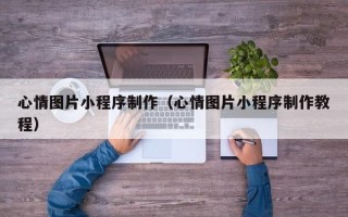仙桃心情图片小程序制作（心情图片小程序制作教程）