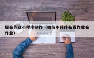 仙桃提交作业小程序制作（微信小程序布置作业交作业）