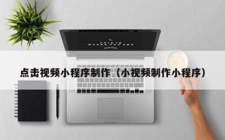 仙桃点击视频小程序制作（小视频制作小程序）