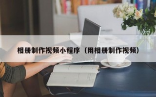 仙桃相册制作视频小程序（用相册制作视频）