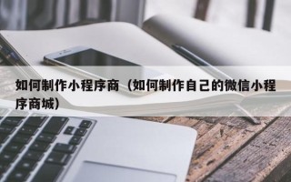 仙桃如何制作小程序商（如何制作自己的微信小程序商城）