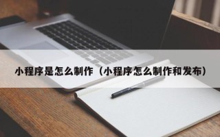 仙桃小程序是怎么制作（小程序怎么制作和发布）