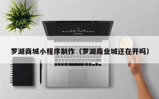仙桃罗湖商城小程序制作（罗湖商业城还在开吗）